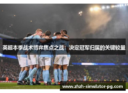 英超本季战术博弈焦点之战：决定冠军归属的关键较量