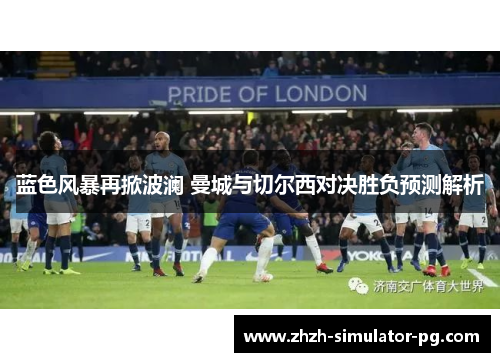 蓝色风暴再掀波澜 曼城与切尔西对决胜负预测解析