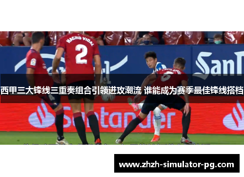 西甲三大锋线三重奏组合引领进攻潮流 谁能成为赛季最佳锋线搭档