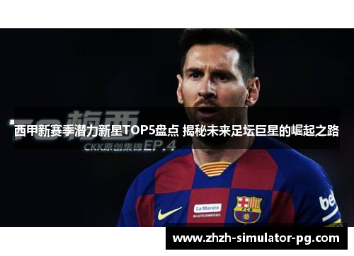 西甲新赛季潜力新星TOP5盘点 揭秘未来足坛巨星的崛起之路