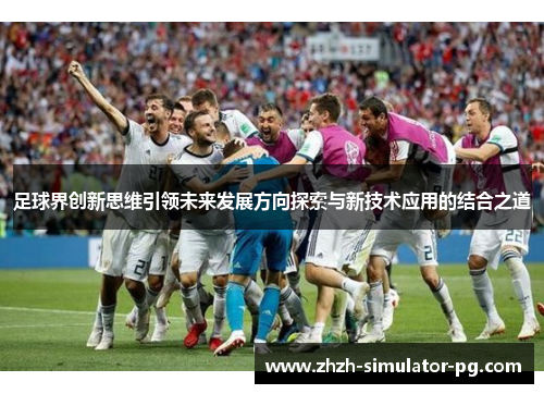 足球界创新思维引领未来发展方向探索与新技术应用的结合之道