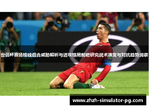 世俱杯赛场锋线组合威胁解析与进攻格局前瞻研究战术演变与对抗趋势洞察