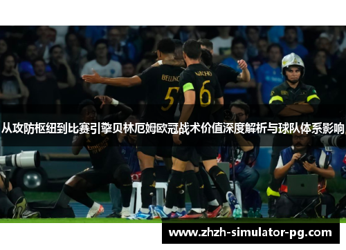 从攻防枢纽到比赛引擎贝林厄姆欧冠战术价值深度解析与球队体系影响