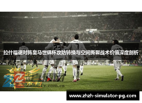 拉什福德对阵皇马世俱杯攻防转换与空间撕裂战术价值深度剖析