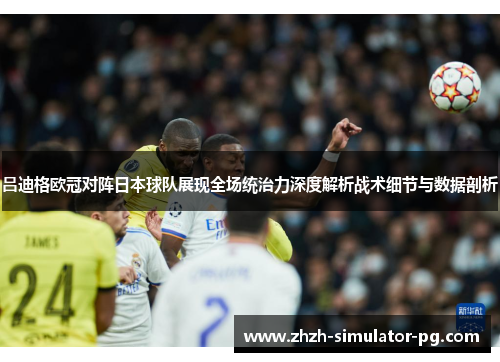 吕迪格欧冠对阵日本球队展现全场统治力深度解析战术细节与数据剖析