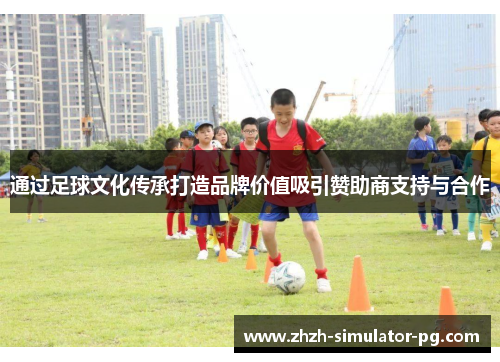 通过足球文化传承打造品牌价值吸引赞助商支持与合作