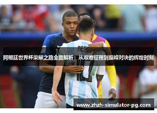 阿根廷世界杯荣耀之路全面解析：从艰难征程到巅峰对决的辉煌时刻