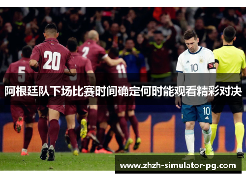 阿根廷队下场比赛时间确定何时能观看精彩对决