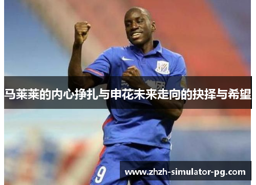 马莱莱的内心挣扎与申花未来走向的抉择与希望 马莱莱的内心挣扎与申花未来走向的抉择与希望