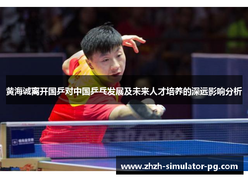 黄海诚离开国乒对中国乒乓发展及未来人才培养的深远影响分析 黄海诚离开国乒对中国乒乓发展及未来人才培养的深远影响分析
