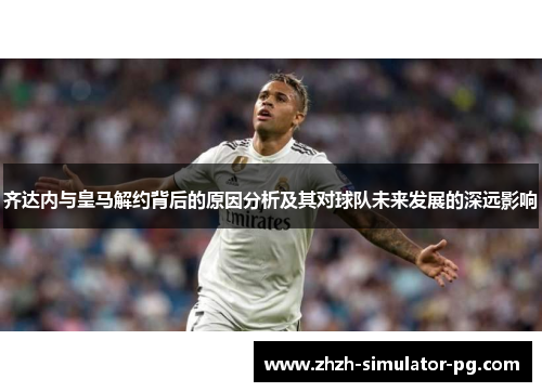 齐达内与皇马解约背后的原因分析及其对球队未来发展的深远影响