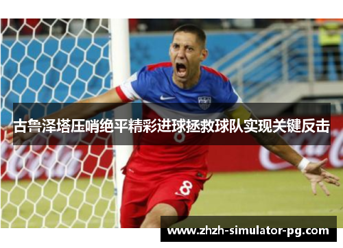 古鲁泽塔压哨绝平精彩进球拯救球队实现关键反击 古鲁泽塔压哨绝平精彩进球拯救球队实现关键反击