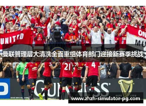 曼联管理层大清洗全面重组体育部门迎接新赛季挑战 曼联管理层大清洗全面重组体育部门迎接新赛季挑战