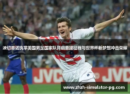 波切蒂诺执掌美国男足国家队开启重建征程与世界杯新梦想冲击荣耀 波切蒂诺执掌美国男足国家队开启重建征程与世界杯新梦想冲击荣耀