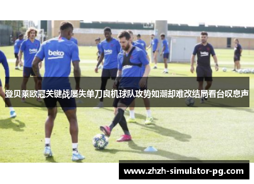登贝莱欧冠关键战屡失单刀良机球队攻势如潮却难改结局看台叹息声