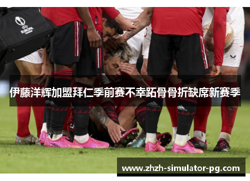 伊藤洋辉加盟拜仁季前赛不幸跖骨骨折缺席新赛季