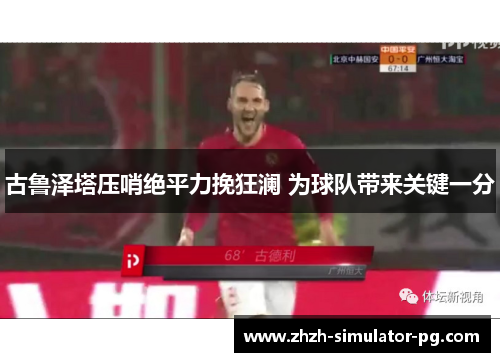 古鲁泽塔压哨绝平力挽狂澜 为球队带来关键一分 古鲁泽塔压哨绝平力挽狂澜 为球队带来关键一分