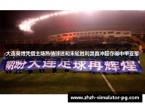 大连英博凭借主场热情球迷和末轮胜利昂首冲超夺得中甲亚军 大连英博凭借主场热情球迷和末轮胜利昂首冲超夺得中甲亚军