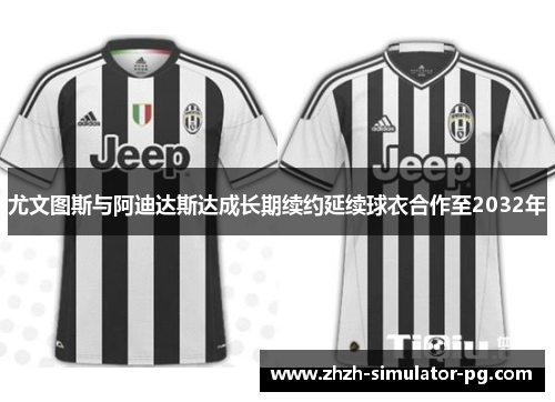 尤文图斯与阿迪达斯达成长期续约延续球衣合作至2032年