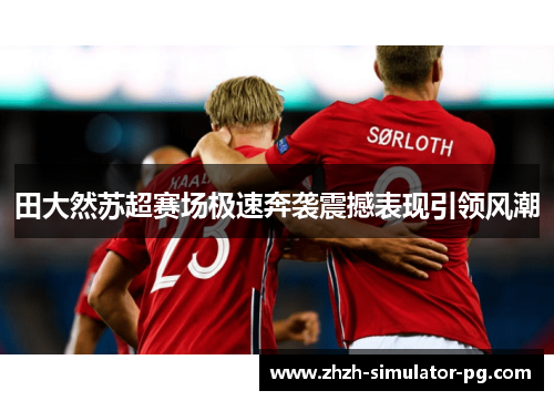 田大然苏超赛场极速奔袭震撼表现引领风潮