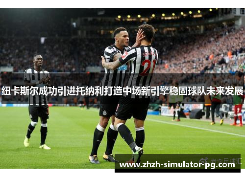 纽卡斯尔成功引进托纳利打造中场新引擎稳固球队未来发展