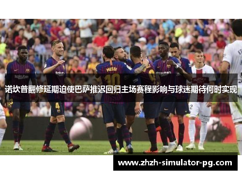 诺坎普翻修延期迫使巴萨推迟回归主场赛程影响与球迷期待何时实现