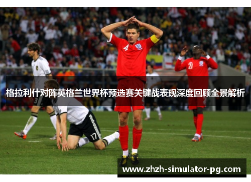 格拉利什对阵英格兰世界杯预选赛关键战表现深度回顾全景解析 格拉利什对阵英格兰世界杯预选赛关键战表现深度回顾全景解析