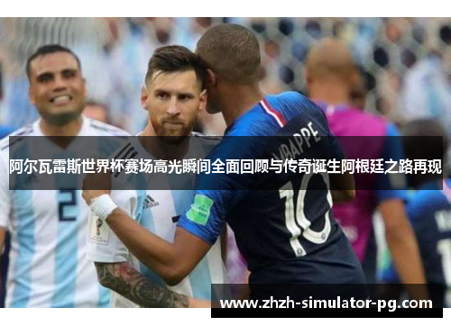 阿尔瓦雷斯世界杯赛场高光瞬间全面回顾与传奇诞生阿根廷之路再现 阿尔瓦雷斯世界杯赛场高光瞬间全面回顾与传奇诞生阿根廷之路再现