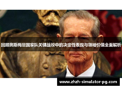 回顾奥斯梅恩国家队关键战役中的决定性表现与领袖价值全面解析