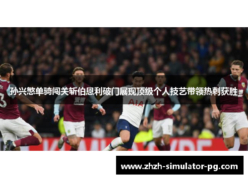 孙兴慜单骑闯关斩伯恩利破门展现顶级个人技艺带领热刺获胜 孙兴慜单骑闯关斩伯恩利破门展现顶级个人技艺带领热刺获胜