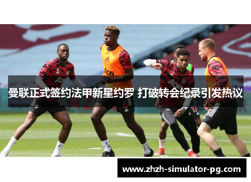 曼联正式签约法甲新星约罗 打破转会纪录引发热议 曼联正式签约法甲新星约罗 打破转会纪录引发热议