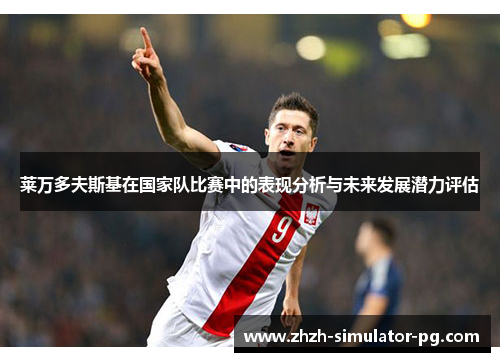 莱万多夫斯基在国家队比赛中的表现分析与未来发展潜力评估 莱万多夫斯基在国家队比赛中的表现分析与未来发展潜力评估
