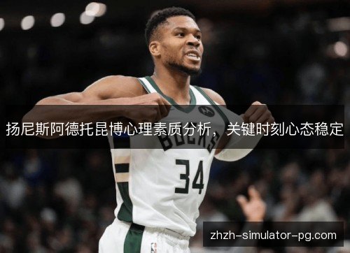 扬尼斯阿德托昆博心理素质分析,关键时刻心态稳定 扬尼斯阿德托昆博心理素质分析,关键时刻心态稳定