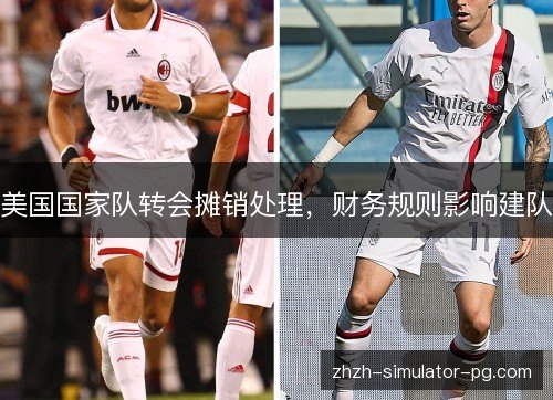 美国国家队转会摊销处理,财务规则影响建队 美国国家队转会摊销处理,财务规则影响建队