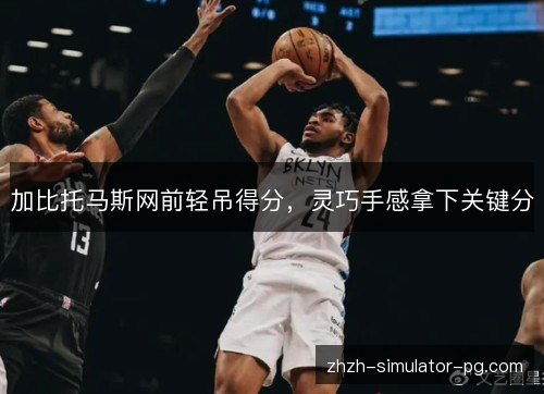 加比托马斯网前轻吊得分,灵巧手感拿下关键分 加比托马斯网前轻吊得分,灵巧手感拿下关键分