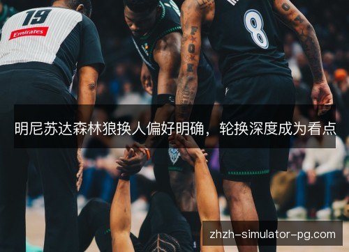 明尼苏达森林狼换人偏好明确,轮换深度成为看点 明尼苏达森林狼换人偏好明确,轮换深度成为看点