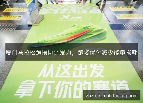厦门马拉松蹬摆协调发力,跑姿优化减少能量损耗 厦门马拉松蹬摆协调发力,跑姿优化减少能量损耗