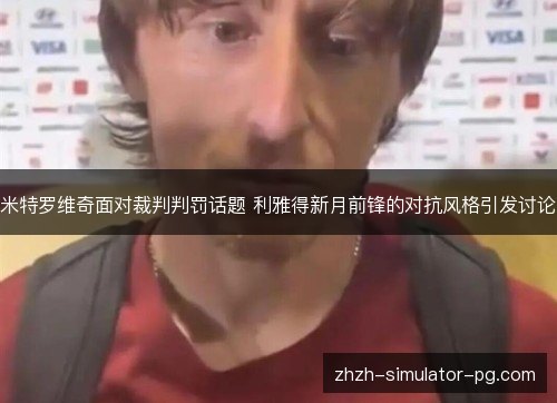 米特罗维奇面对裁判判罚话题 利雅得新月前锋的对抗风格引发讨论 米特罗维奇面对裁判判罚话题 利雅得新月前锋的对抗风格引发讨论